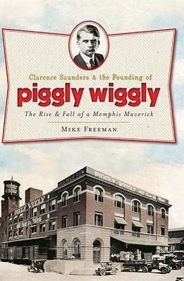 Clarence Saunders and the Founding of Piggly Wiggly: