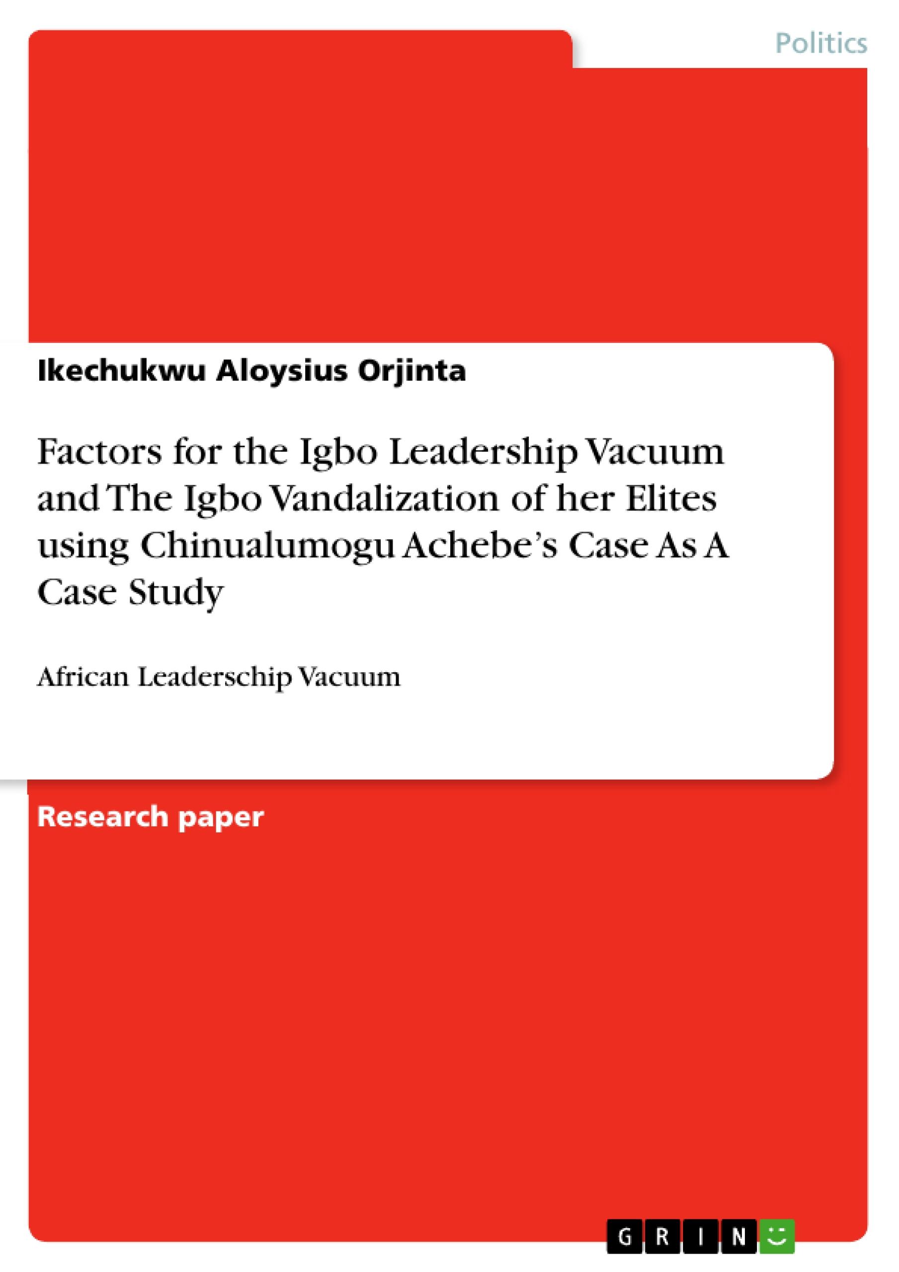 Factors for the Igbo Leadership Vacuum and The Igbo Vandalization of  her Elites using Chinualumogu Achebe¿s Case As A Case Study