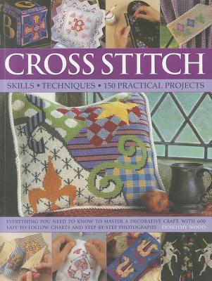 Cross Stitch: Skills, Techniques, 150 Practical Projects: Everything You Need to Know to Master a Decorative Craft, with 600 Easy-To-Follow Charts and