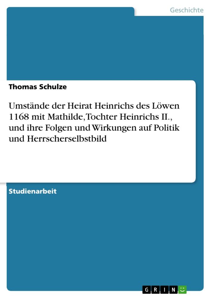 Umstände der Heirat Heinrichs des Löwen 1168 mit Mathilde, Tochter Heinrichs II., und ihre Folgen und Wirkungen auf Politik und Herrscherselbstbild