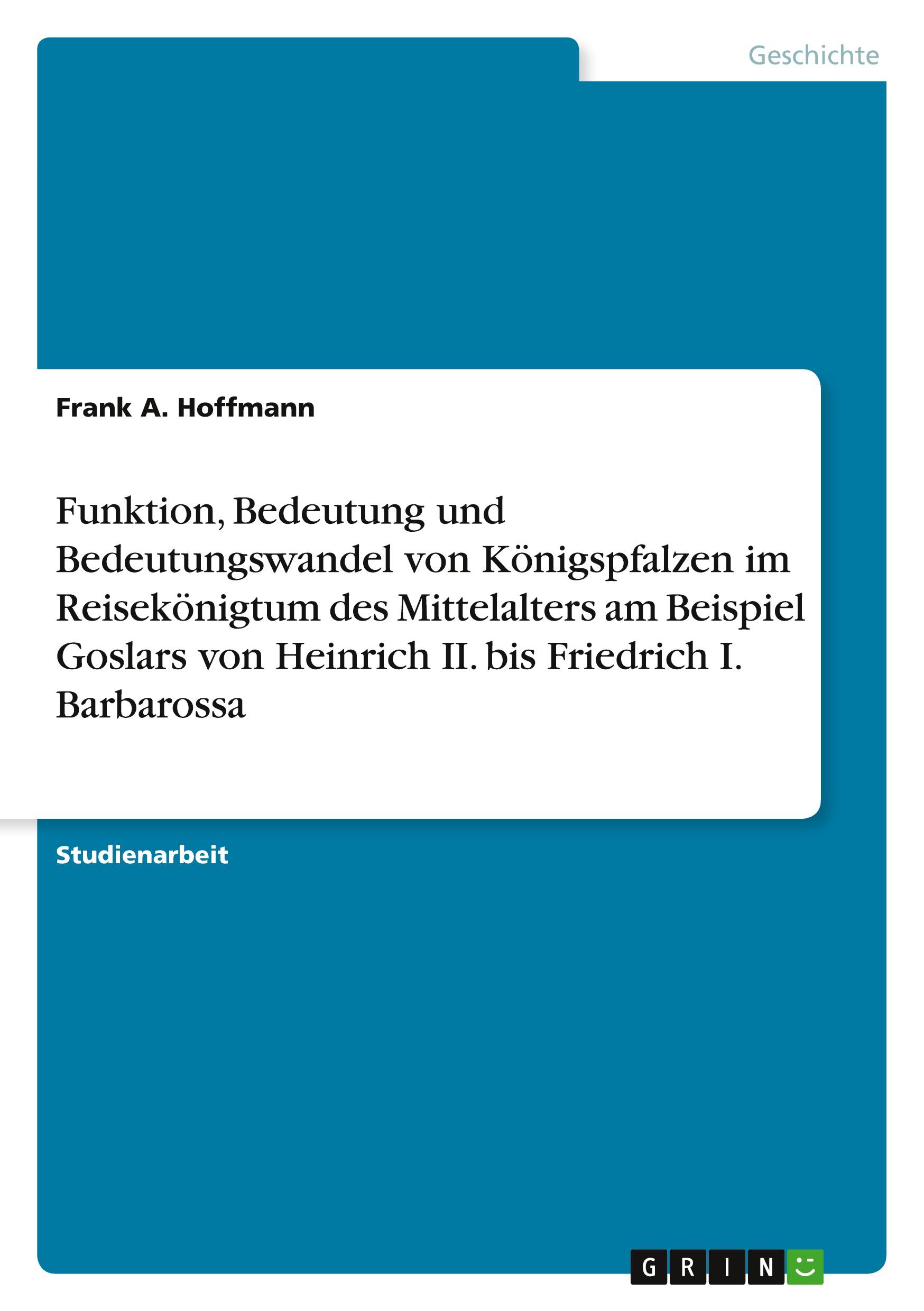 Funktion, Bedeutung und Bedeutungswandel von Königspfalzen im Reisekönigtum des Mittelalters am Beispiel Goslars von Heinrich II. bis Friedrich I. Barbarossa