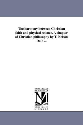 The harmony between Christian faith and physical science. A chapter of Christian philosophy by T. Nelson Dale ...