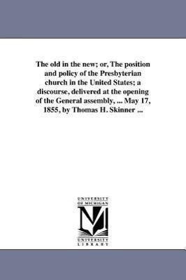 The old in the new; or, The position and policy of the Presbyterian church in the United States; a discourse, delivered at the opening of the General