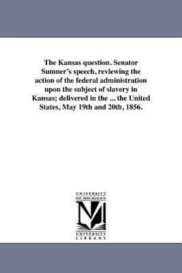 The Kansas question. Senator Sumner's speech, reviewing the action of the federal administration upon the subject of slavery in Kansas; delivered in t