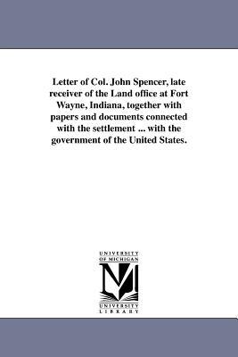 Letter of Col. John Spencer, late receiver of the Land office at Fort Wayne, Indiana, together with papers and documents connected with the settlement