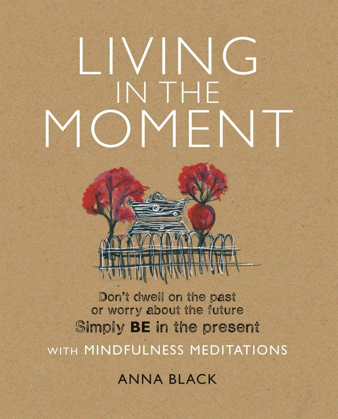 Living in the Moment: Don't Dwell on the Past or Worry about the Future. Simply Be in the Present with Mindfulness Meditations