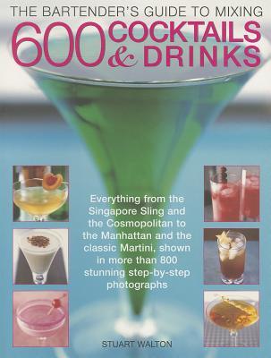 The Bartender's Guide to Mixing 600 Cocktails & Drinks: Everything from the Singapore Sling and the Cosmopolitan to the Manhattan and the Classic Mart