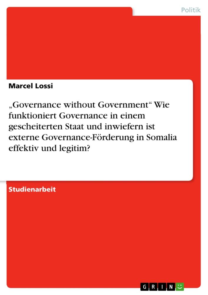 ¿Governance without Government¿   Wie funktioniert Governance in einem gescheiterten Staat und inwiefern ist externe Governance-Förderung in Somalia effektiv und legitim?