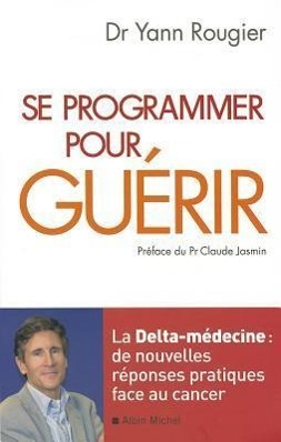 Se Programmer Pour Guérir: La Delta-Médecine: de Nouvelles Réponses Pratiques Face Au Cancer