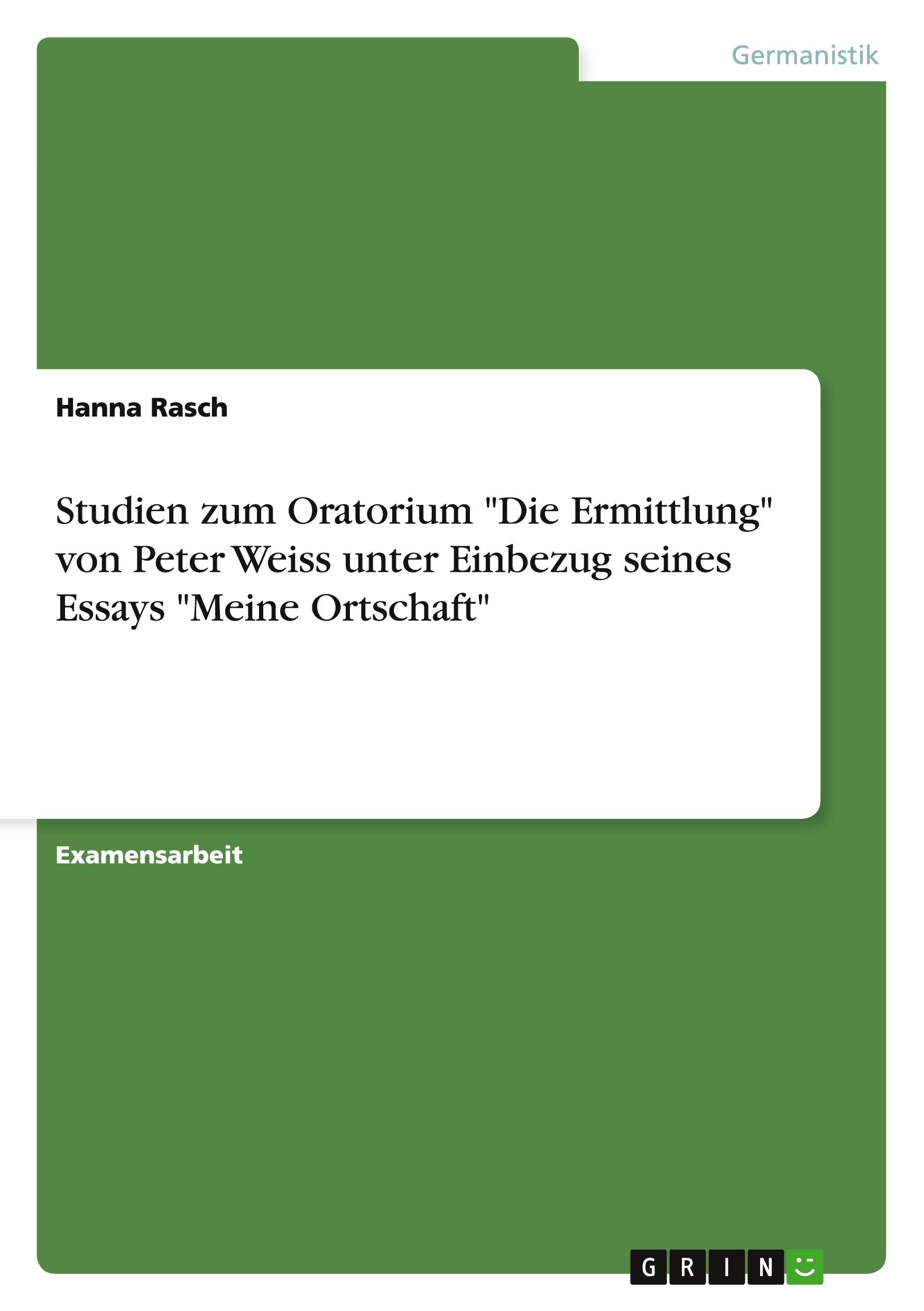 Studien zum Oratorium "Die Ermittlung" von Peter Weiss unter Einbezug seines Essays "Meine Ortschaft"