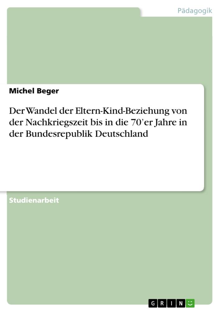 Der Wandel der Eltern-Kind-Beziehung von der Nachkriegszeit bis in die 70¿er Jahre in der Bundesrepublik Deutschland