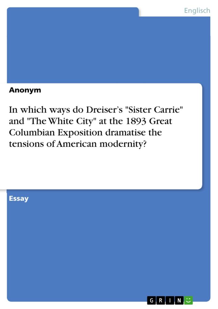 In which ways do Dreiser¿s "Sister Carrie" and "The White City" at the 1893 Great Columbian Exposition dramatise the tensions of American modernity?