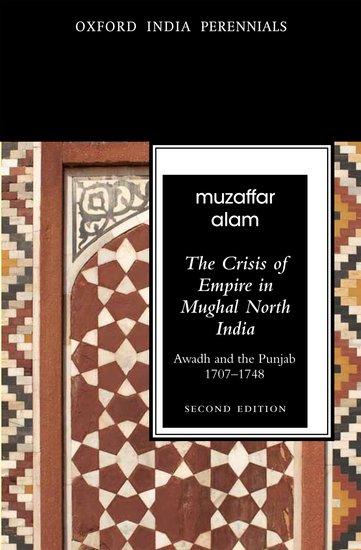 The Crisis of Empire in Mughal North India Awadh and Punjab, 1707-1748