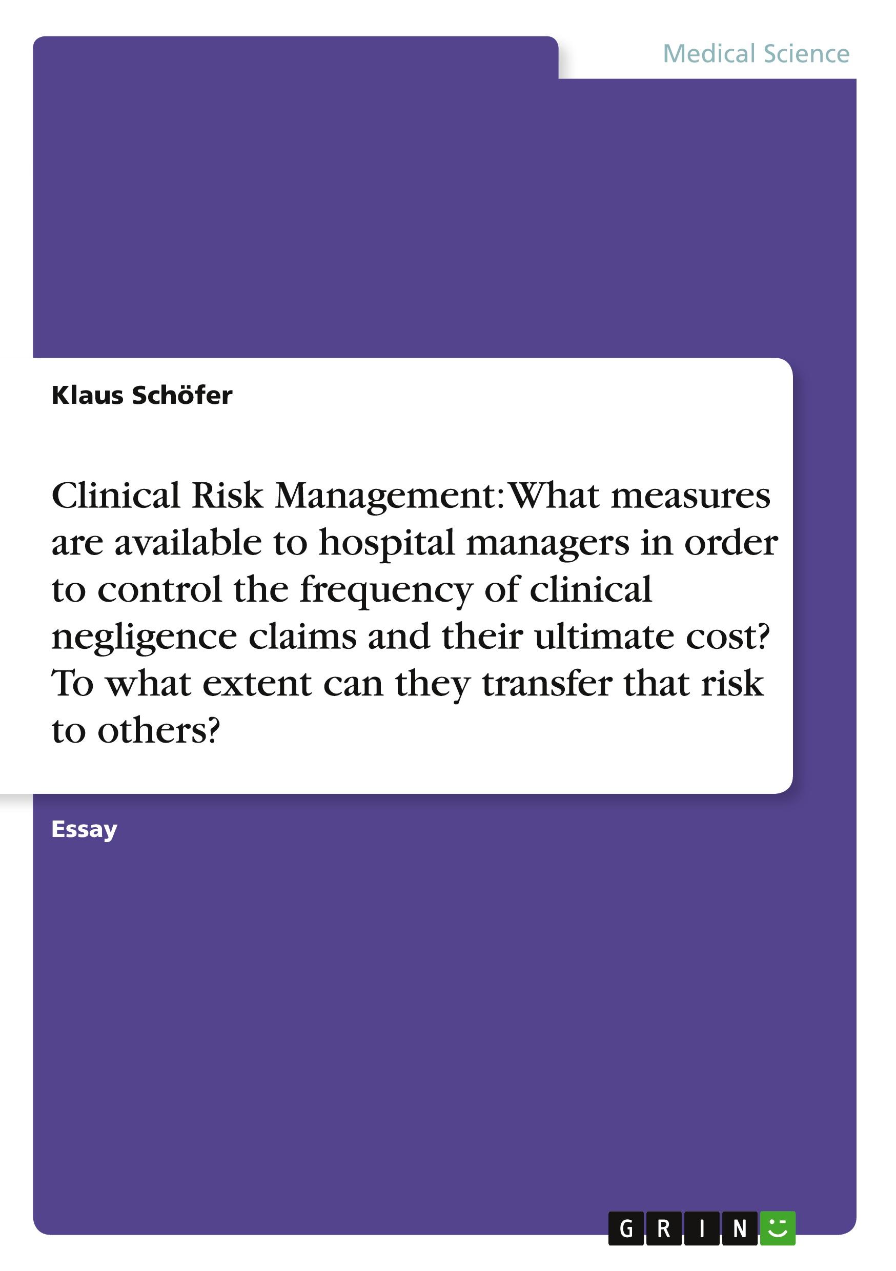 Clinical Risk Management: What measures are available to hospital managers in order to control the frequency of clinical negligence claims and their ultimate cost? To what extent can they transfer that risk to others?