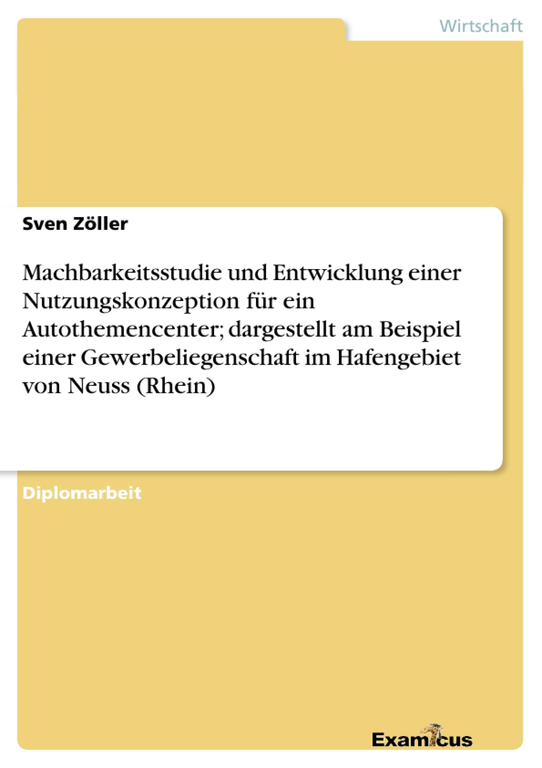 Machbarkeitsstudie und Entwicklung einer Nutzungskonzeption für ein Autothemencenter; dargestellt am Beispiel einer Gewerbeliegenschaft im Hafengebiet von Neuss (Rhein)