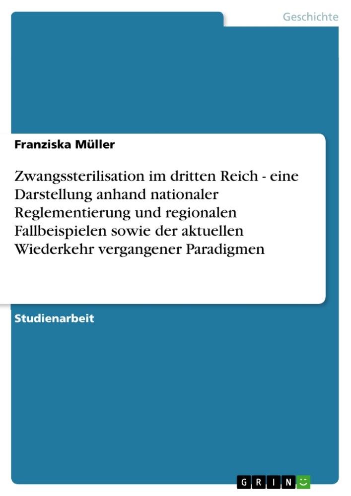 Zwangssterilisation im dritten Reich - eine Darstellung anhand nationaler Reglementierung und regionalen Fallbeispielen sowie der aktuellen Wiederkehr vergangener Paradigmen