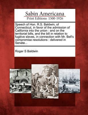 Speech of Hon. R.S. Baldwin, of Connecticut, in Favor of the Admission of California Into the Union: And on the Territorial Bills, and the Bill in Rel