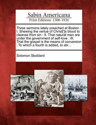 Three Sermons Lately Preached at Boston: I. Shewing the Vertue of Christ[']s Blood to Cleanse from Sin: II. That Natural Men Are Under the Government