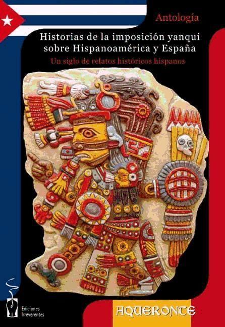 Historias de la imposición yanqui sobre Hispanoamérica y España : cuentos históricos desde la invasión de la Florida hasta el golpe de estado de Guatemala, antología