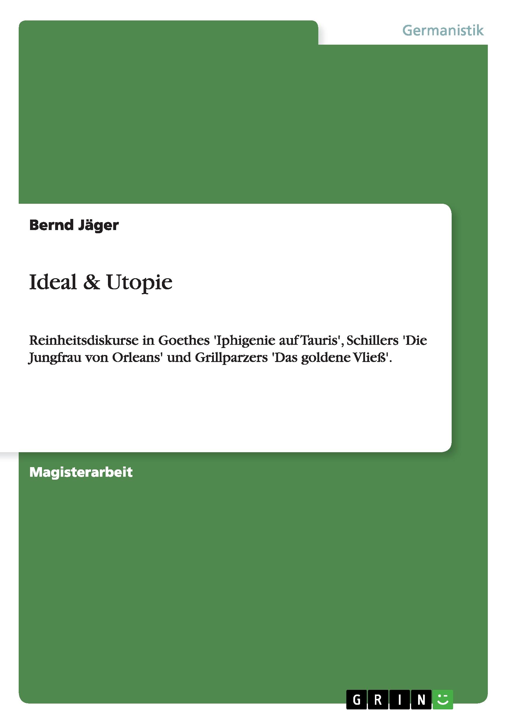 Reinheitsdiskurse in Goethes "Iphigenie auf Tauris", Schillers "Die Jungfrau von Orleans" und Grillparzers "Das goldene Vließ". Ideal  und Utopie?