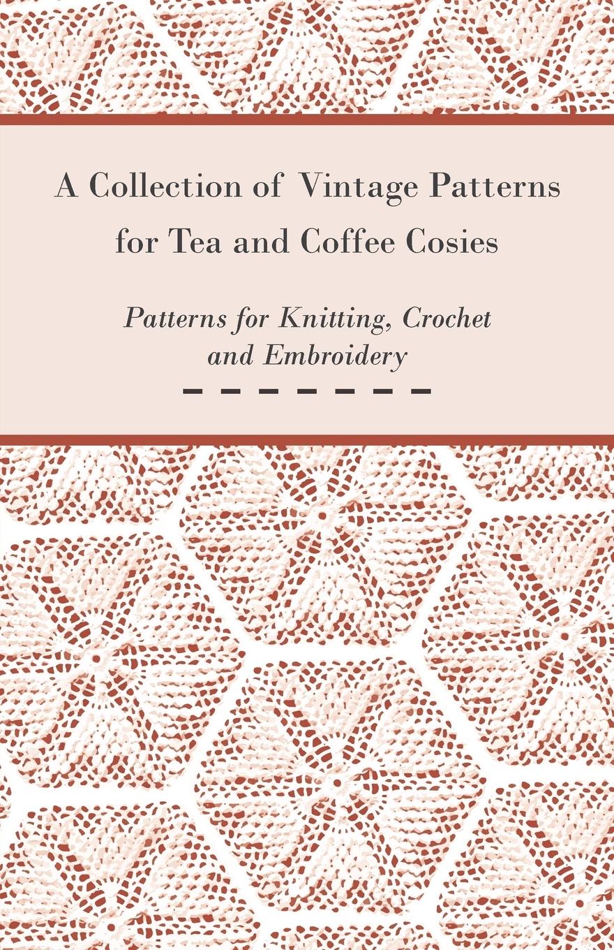 A Collection of Vintage Patterns for Tea and Coffee Cosies; Patterns for Knitting, Crochet and Embroidery