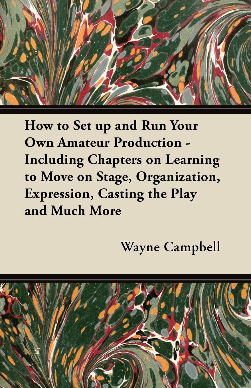 How to Set up and Run Your Own Amateur Production - Including Chapters on Learning to Move on Stage, Organization, Expression, Casting the Play and Much More