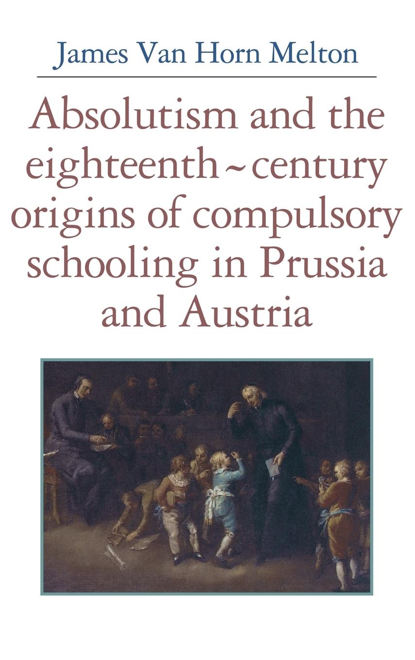 Absolutism and the Eighteenth-Century Origins of Compulsory Schooling in Prussia and Austria