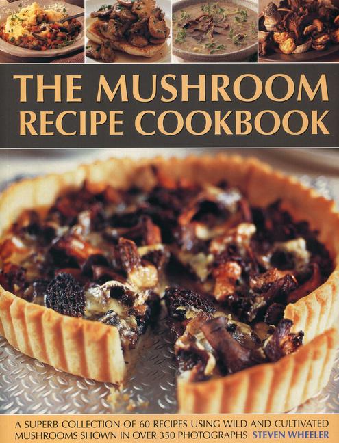 The Mushroom Recipe Cookbook: A Superb Collection of 60 Recipes Using Wild and Cultivated Mushrooms Shown in Over 350 Photographs