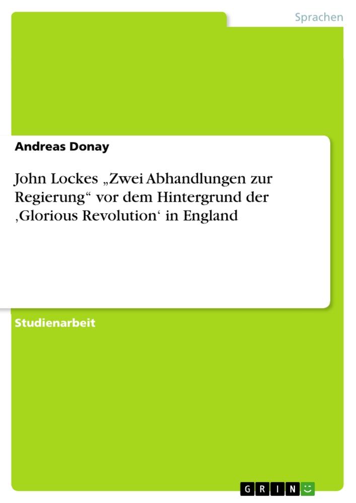 John Lockes ¿Zwei Abhandlungen zur Regierung¿ vor dem Hintergrund der ¿Glorious Revolution¿ in England