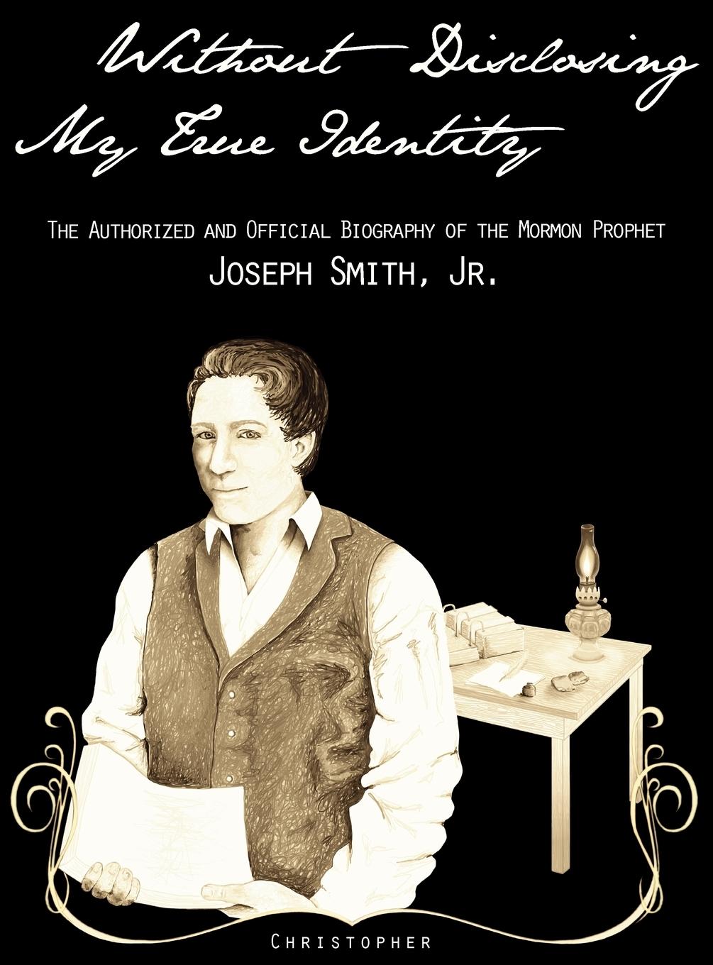 Without Disclosing My True Identity-The Authorized and Official Biography of the Mormon Prophet, Joseph Smith, Jr.