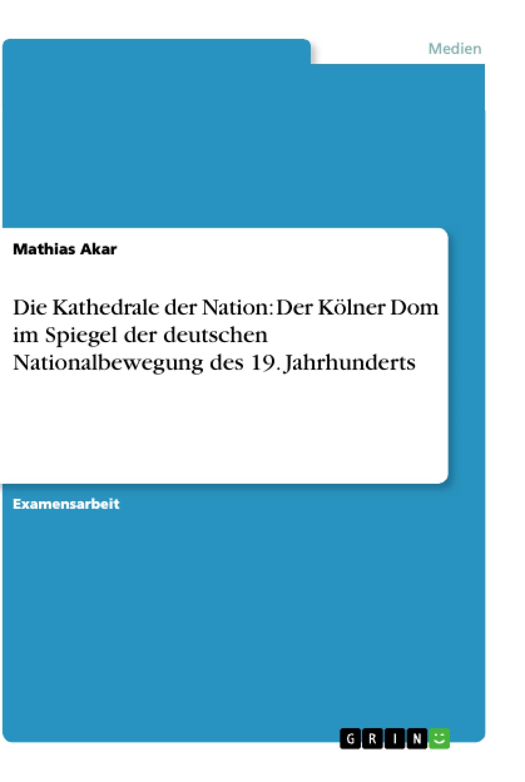 Die Kathedrale der Nation: Der Kölner Dom im Spiegel der deutschen Nationalbewegung des 19. Jahrhunderts