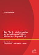 Das Pferd - ein Lernhelfer für verhaltensauffällige Kinder und Jugendliche: Eine Studie zur Tiergestützten Pädagogik mit Pferden