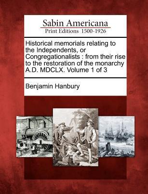 Historical memorials relating to the Independents, or Congregationalists: from their rise to the restoration of the monarchy A.D. MDCLX. Volume 1 of 3