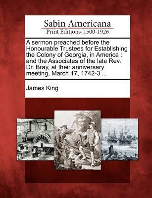 A Sermon Preached Before the Honourable Trustees for Establishing the Colony of Georgia, in America: And the Associates of the Late Rev. Dr. Bray, at