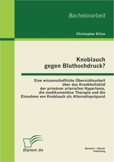 Knoblauch gegen Bluthochdruck? Eine wissenschaftliche Übersichtsarbeit über das Krankheitsbild der primären arteriellen Hypertonie, die medikamentöse Therapie und die Einnahme von Knoblauch als Alternativpräparat