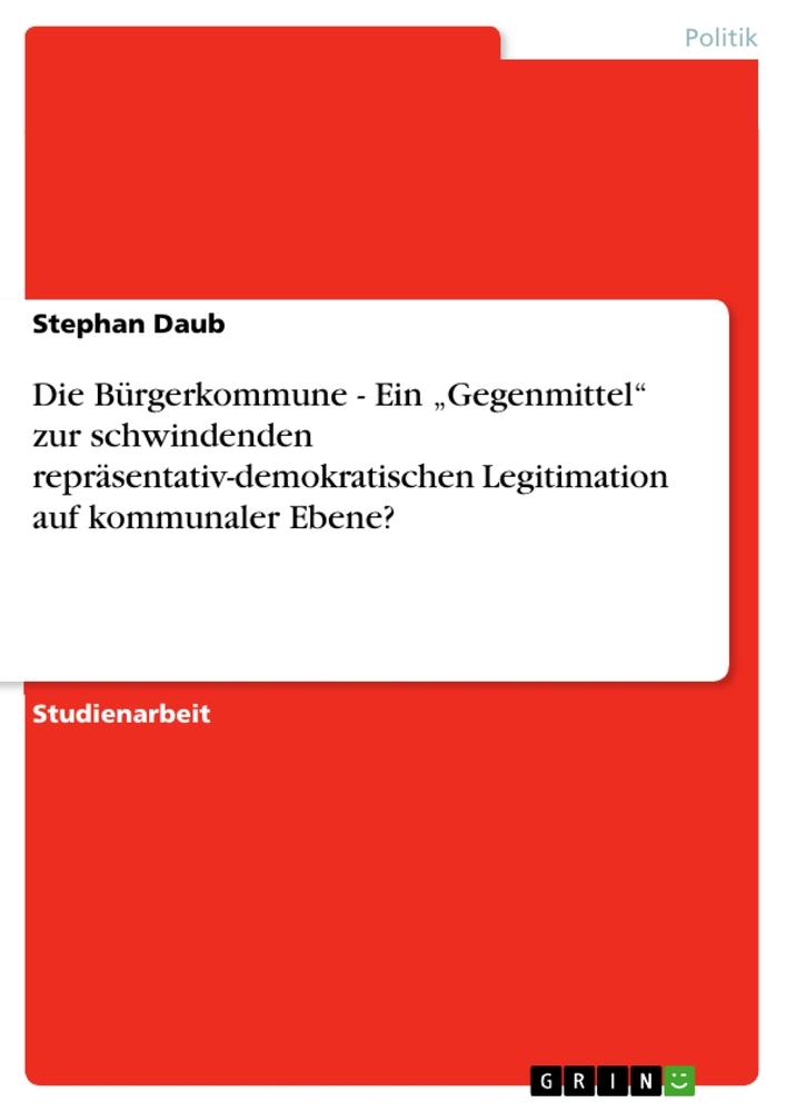 Die Bürgerkommune - Ein ¿Gegenmittel¿ zur schwindenden repräsentativ-demokratischen Legitimation auf kommunaler Ebene?