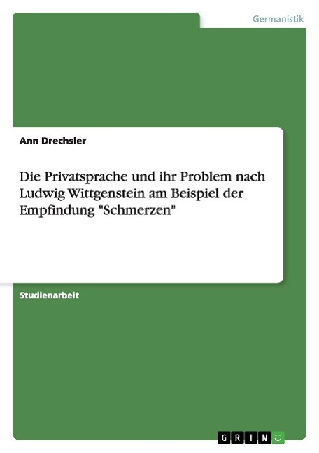 Die Privatsprache und ihr Problem nach Ludwig Wittgenstein am Beispiel der Empfindung "Schmerzen"