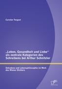 ¿Leben, Gesundheit und Liebe¿ als zentrale Kategorien des Schreibens bei Arthur Schnitzler: Dekadenz und Lebensphilosophie im Werk des Wiener Dichters