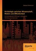 Archäologie zwischen Wissenschaft, Medien und Öffentlichkeit: Archäologievermittlung in populären TV-Dokumentationen