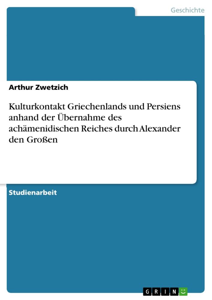 Kulturkontakt Griechenlands und Persiens anhand der Übernahme des achämenidischen Reiches durch Alexander den Großen