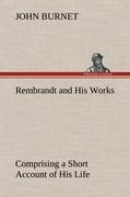 Rembrandt and His Works Comprising a Short Account of His Life; with a Critical Examination into His Principles and Practice of Design, Light, Shade, and Colour. Illustrated by Examples from the Etchings of Rembrandt.