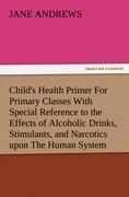 Child's Health Primer For Primary Classes With Special Reference to the Effects of Alcoholic Drinks, Stimulants, and Narcotics upon The Human System