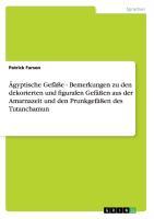 Ägyptische Gefäße - Bemerkungen zu den dekorierten und figuralen Gefäßen aus der Amarnazeit und den Prunkgefäßen des Tutanchamun