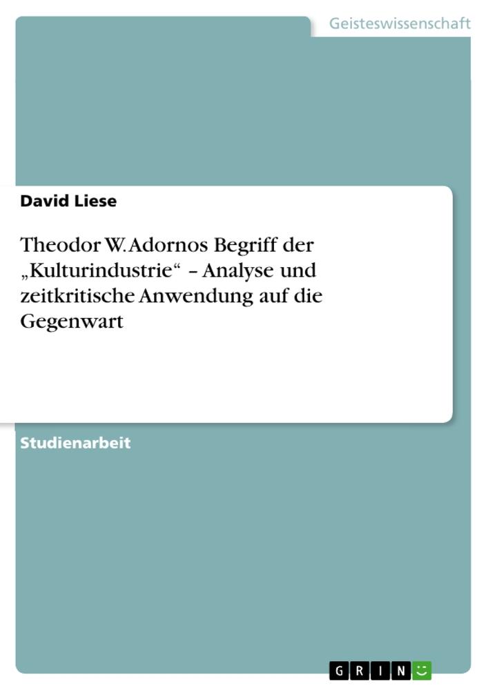 Theodor W. Adornos Begriff der ¿Kulturindustrie¿ ¿ Analyse und zeitkritische Anwendung auf die Gegenwart