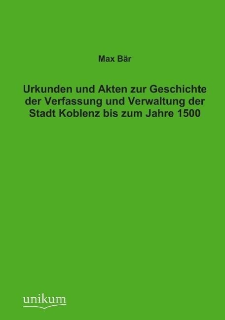 Urkunden und Akten zur Geschichte der Verfassung und Verwaltung der Stadt Koblenz bis zum Jahre 1500