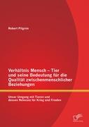 Verhältnis Mensch - Tier und seine Bedeutung für die Qualität zwischenmenschlicher Beziehungen: Unser Umgang mit Tieren und dessen Relevanz für Krieg und Frieden