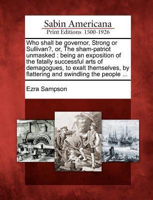 Who Shall Be Governor, Strong or Sullivan?, Or, the Sham-Patriot Unmasked: Being an Exposition of the Fatally Successful Arts of Demagogues, to Exalt