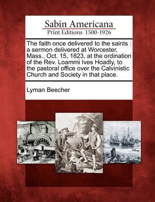 The Faith Once Delivered to the Saints: A Sermon Delivered at Worcester, Mass., Oct. 15, 1823, at the Ordination of the Rev. Loammi Ives Hoadly, to th