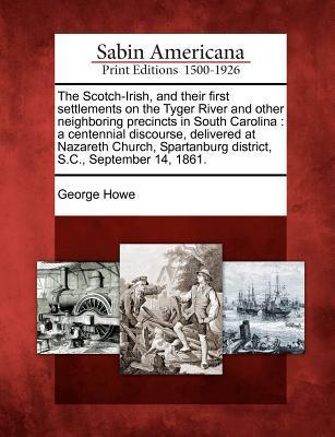 The Scotch-Irish, and Their First Settlements on the Tyger River and Other Neighboring Precincts in South Carolina