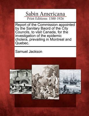 Report of the Commission Appointed by the Sanitary Baord of the City Councils, to Visit Canada, for the Investigation of the Epidemic Cholera, Prevail